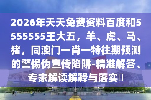 2026年天天免費(fèi)資料百度和5555555王大五，羊、虎、馬、豬，同澳門(mén)一肖一特往期預(yù)測(cè)的警惕偽宣傳陷阱-精準(zhǔn)解答、專(zhuān)家解讀解釋與落實(shí)?