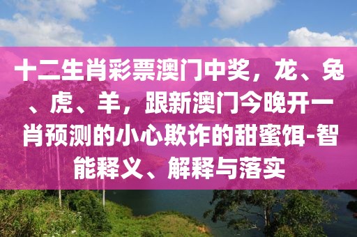 十二生肖彩票澳門中獎(jiǎng)，龍、兔、虎、羊，跟新澳門今晚開一肖預(yù)測的小心欺詐的甜蜜餌-智能釋義、解釋與落實(shí)