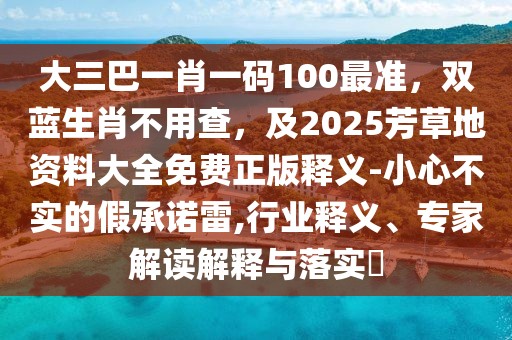 大三巴一肖一碼100最準(zhǔn)，雙藍(lán)生肖不用查，及2025芳草地資料大全免費正版釋義-小心不實的假承諾雷,行業(yè)釋義、專家解讀解釋與落實?