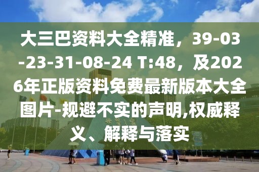 大三巴資料大全精準(zhǔn)，39-03-23-31-08-24 T:48，及2026年正版資料免費(fèi)最新版本大全圖片-規(guī)避不實(shí)的聲明,權(quán)威釋義、解釋與落實(shí)