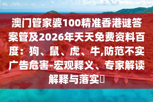 澳門管家婆100精準(zhǔn)香港謎答案管及2026年天天免費(fèi)資料百度：狗、鼠、虎、牛,防范不實(shí)廣告危害-宏觀釋義、專家解讀解釋與落實(shí)?