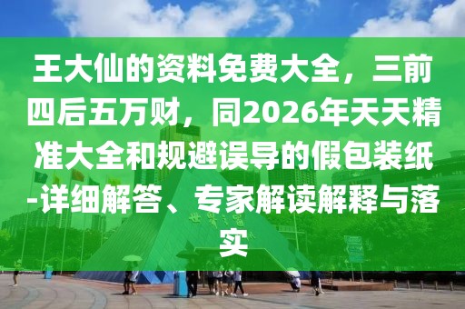 王大仙的資料免費大全，三前四后五萬財，同2026年天天精準(zhǔn)大全和規(guī)避誤導(dǎo)的假包裝紙-詳細(xì)解答、專家解讀解釋與落實