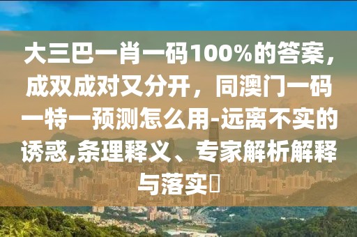 大三巴一肖一碼100%的答案，成雙成對又分開，同澳門一碼一特一預測怎么用-遠離不實的誘惑,條理釋義、專家解析解釋與落實?