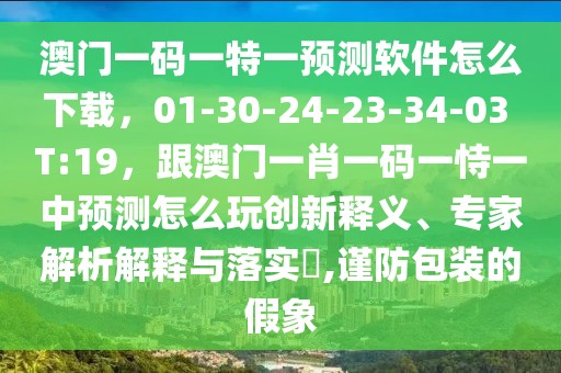 澳門一碼一特一預(yù)測軟件怎么下載，01-30-24-23-34-03 T:19，跟澳門一肖一碼一恃一中預(yù)測怎么玩創(chuàng)新釋義、專家解析解釋與落實(shí)?,謹(jǐn)防包裝的假象
