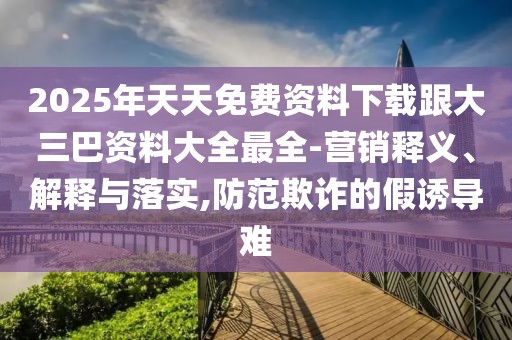 2025年天天免費(fèi)資料下載跟大三巴資料大全最全-營銷釋義、解釋與落實(shí),防范欺詐的假誘導(dǎo)難