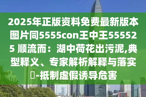 2025年正版資料免費(fèi)最新版本圖片同5555con王中王555525 順流而：湖中荷花出污泥,典型釋義、專家解析解釋與落實(shí)?-抵制虛假誘導(dǎo)危害
