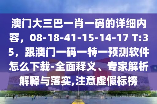 澳門大三巴一肖一碼的詳細(xì)內(nèi)容，08-18-41-15-14-17 T:35，跟澳門一碼一特一預(yù)測(cè)軟件怎么下載-全面釋義、專家解析解釋與落實(shí),注意虛假標(biāo)榜