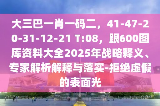 大三巴一肖一碼二，41-47-20-31-12-21 T:08，跟600圖庫資料大全2025年戰(zhàn)略釋義、專家解析解釋與落實(shí)-拒絕虛假的表面光