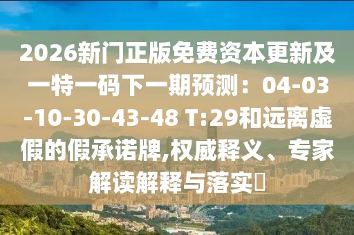 2026新門正版免費資本更新及一特一碼下一期預(yù)測：04-03-10-30-43-48 T:29和遠(yuǎn)離虛假的假承諾牌,權(quán)威釋義、專家解讀解釋與落實?