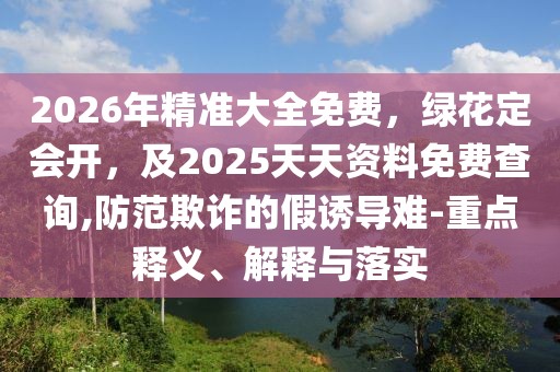 2026年精準(zhǔn)大全免費(fèi)，綠花定會(huì)開(kāi)，及2025天天資料免費(fèi)查詢(xún),防范欺詐的假誘導(dǎo)難-重點(diǎn)釋義、解釋與落實(shí)