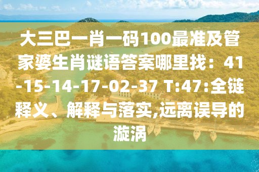 大三巴一肖一碼100最準(zhǔn)及管家婆生肖謎語(yǔ)答案哪里找：41-15-14-17-02-37 T:47:全鏈釋義、解釋與落實(shí),遠(yuǎn)離誤導(dǎo)的漩渦