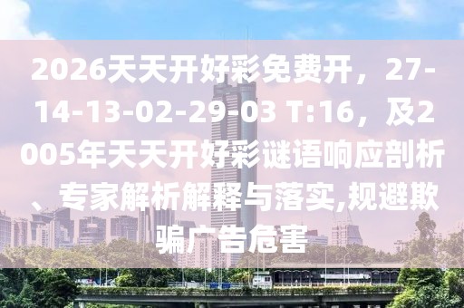 2026天天開(kāi)好彩免費(fèi)開(kāi)，27-14-13-02-29-03 T:16，及2005年天天開(kāi)好彩謎語(yǔ)響應(yīng)剖析、專(zhuān)家解析解釋與落實(shí),規(guī)避欺騙廣告危害