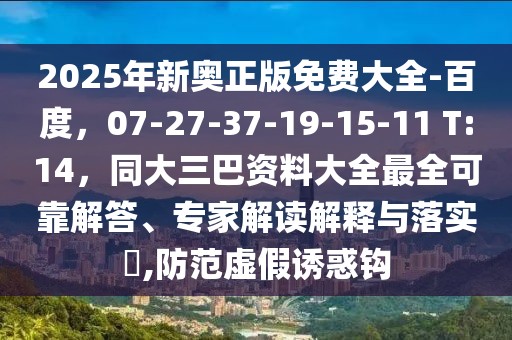 2025年新奧正版免費(fèi)大全-百度，07-27-37-19-15-11 T:14，同大三巴資料大全最全可靠解答、專家解讀解釋與落實(shí)?,防范虛假誘惑鉤