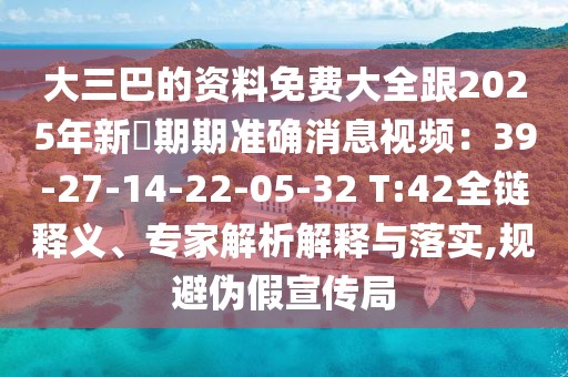 大三巴的資料免費大全跟2025年新奧期期準確消息視頻：39-27-14-22-05-32 T:42全鏈釋義、專家解析解釋與落實,規(guī)避偽假宣傳局