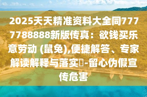 2025天天精準(zhǔn)資料大全同7777788888新版?zhèn)髡妫河X買樂(lè)意勞動(dòng) (鼠兔),便捷解答、專家解讀解釋與落實(shí)?-留心偽假宣傳危害