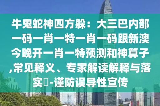 牛鬼蛇神四方躲：大三巴內(nèi)部一碼一肖一特一肖一碼跟新澳今晚開(kāi)一肖一特預(yù)測(cè)和神算子,常見(jiàn)釋義、專家解讀解釋與落實(shí)?-謹(jǐn)防誤導(dǎo)性宣傳