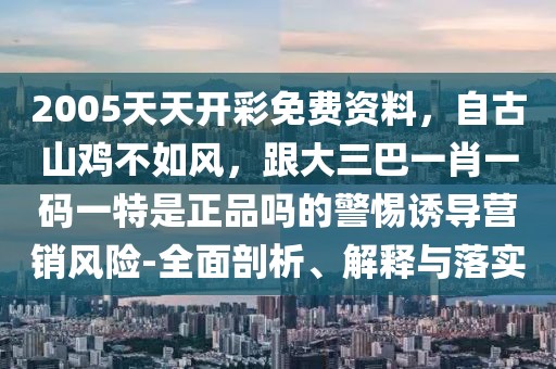 2005天天開彩免費(fèi)資料，自古山雞不如風(fēng)，跟大三巴一肖一碼一特是正品嗎的警惕誘導(dǎo)營(yíng)銷風(fēng)險(xiǎn)-全面剖析、解釋與落實(shí)