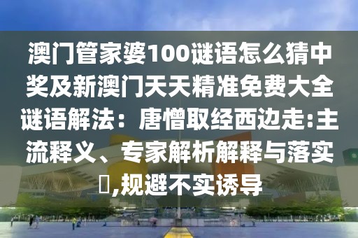 澳門管家婆100謎語怎么猜中獎(jiǎng)及新澳門天天精準(zhǔn)免費(fèi)大全謎語解法：唐憎取經(jīng)西邊走:主流釋義、專家解析解釋與落實(shí)?,規(guī)避不實(shí)誘導(dǎo)