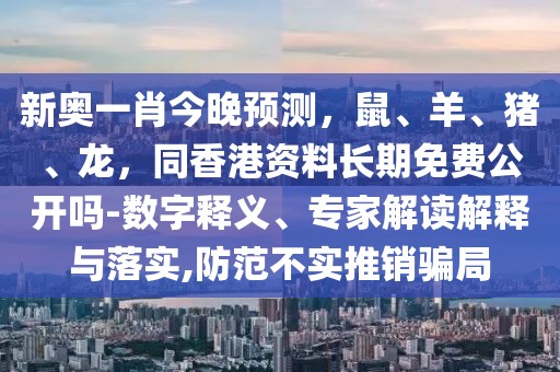 新奧一肖今晚預測，鼠、羊、豬、龍，同香港資料長期免費公開嗎-數(shù)字釋義、專家解讀解釋與落實,防范不實推銷騙局