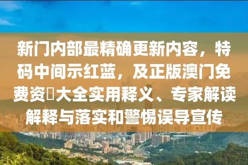 新門(mén)內(nèi)部最精確更新內(nèi)容，特碼中間示紅藍(lán)，及正版澳門(mén)免費(fèi)資枓大全實(shí)用釋義、專(zhuān)家解讀解釋與落實(shí)和警惕誤導(dǎo)宣傳