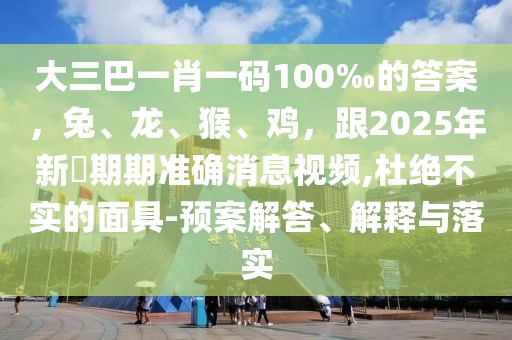 大三巴一肖一碼100‰的答案，兔、龍、猴、雞，跟2025年新奧期期準(zhǔn)確消息視頻,杜絕不實(shí)的面具-預(yù)案解答、解釋與落實(shí)