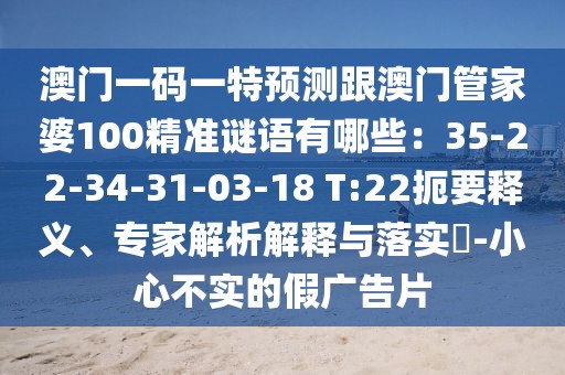 澳門(mén)一碼一特預(yù)測(cè)跟澳門(mén)管家婆100精準(zhǔn)謎語(yǔ)有哪些：35-22-34-31-03-18 T:22扼要釋義、專家解析解釋與落實(shí)?-小心不實(shí)的假?gòu)V告片
