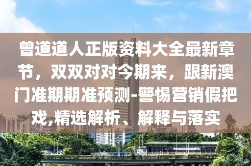曾道道人正版資料大全最新章節(jié)，雙雙對(duì)對(duì)今期來，跟新澳門準(zhǔn)期期準(zhǔn)預(yù)測(cè)-警惕營(yíng)銷假把戲,精選解析、解釋與落實(shí)