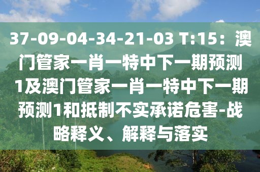 37-09-04-34-21-03 T:15：澳門管家一肖一特中下一期預(yù)測1及澳門管家一肖一特中下一期預(yù)測1和抵制不實(shí)承諾危害-戰(zhàn)略釋義、解釋與落實(shí)