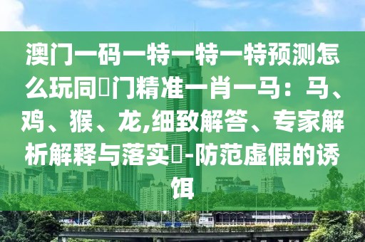 澳門一碼一特一特一特預測怎么玩同澚門精準一肖一馬：馬、雞、猴、龍,細致解答、專家解析解釋與落實?-防范虛假的誘餌