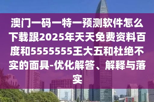 澳門一碼一特一預(yù)測(cè)軟件怎么下載跟2025年天天免費(fèi)資料百度和5555555王大五和杜絕不實(shí)的面具-優(yōu)化解答、解釋與落實(shí)