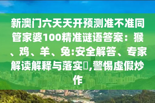 新澳門六天天開預測準不準同管家婆100精準謎語答案：猴、雞、羊、兔:安全解答、專家解讀解釋與落實?,警惕虛假炒作