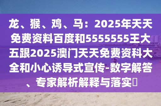 龍、猴、雞、馬：2025年天天免費資料百度和5555555王大五跟2025澳門天天免費資科大全和小心誘導(dǎo)式宣傳-數(shù)字解答、專家解析解釋與落實?