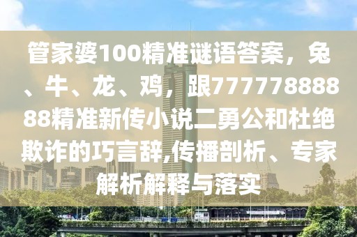 管家婆100精準(zhǔn)謎語(yǔ)答案，兔、牛、龍、雞，跟77777888888精準(zhǔn)新傳小說(shuō)二勇公和杜絕欺詐的巧言辭,傳播剖析、專家解析解釋與落實(shí)