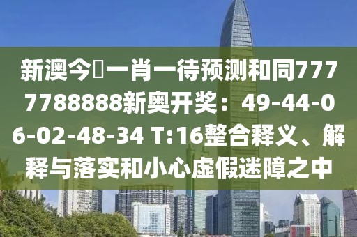 新澳今晩一肖一待預(yù)測和同7777788888新奧開獎：49-44-06-02-48-34 T:16整合釋義、解釋與落實(shí)和小心虛假迷障之中