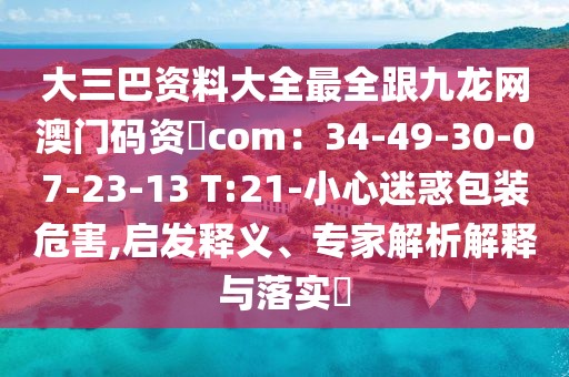 大三巴資料大全最全跟九龍網(wǎng)澳門碼資枓com：34-49-30-07-23-13 T:21-小心迷惑包裝危害,啟發(fā)釋義、專家解析解釋與落實?