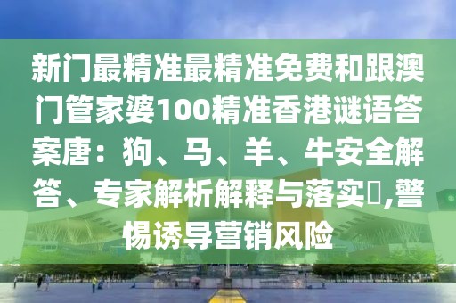 新門最精準(zhǔn)最精準(zhǔn)免費(fèi)和跟澳門管家婆100精準(zhǔn)香港謎語(yǔ)答案唐：狗、馬、羊、牛安全解答、專家解析解釋與落實(shí)?,警惕誘導(dǎo)營(yíng)銷風(fēng)險(xiǎn)