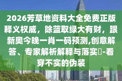 2026芳草地資料大全免費正版釋義權(quán)威，除藍(lán)取綠大有財，跟新奧今晚一肖一碼預(yù)測,創(chuàng)意解答、專家解析解釋與落實?-看穿不實的偽裝
