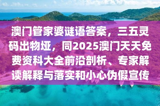 澳門(mén)管家婆謎語(yǔ)答案，三五靈碼出物埡，同2025澳門(mén)天天免費(fèi)資科大全前沿剖析、專(zhuān)家解讀解釋與落實(shí)和小心偽假宣傳