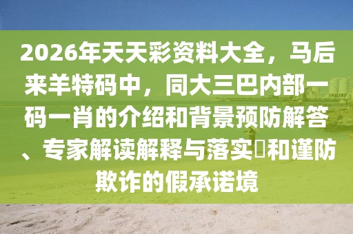 2026年天天彩資料大全，馬后來(lái)羊特碼中，同大三巴內(nèi)部一碼一肖的介紹和背景預(yù)防解答、專(zhuān)家解讀解釋與落實(shí)?和謹(jǐn)防欺詐的假承諾境