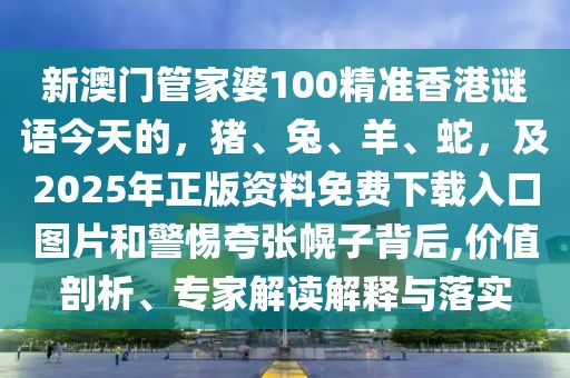 新澳門管家婆100精準香港謎語今天的，豬、兔、羊、蛇，及2025年正版資料免費下載入口圖片和警惕夸張幌子背后,價值剖析、專家解讀解釋與落實