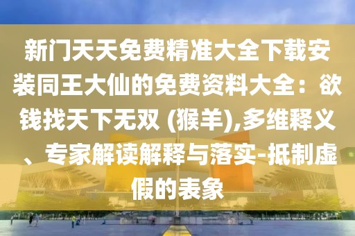 新門天天免費精準大全下載安裝同王大仙的免費資料大全：欲錢找天下無雙 (猴羊),多維釋義、專家解讀解釋與落實-抵制虛假的表象