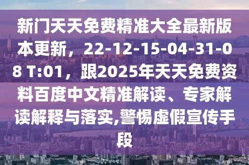 新門天天免費(fèi)精準(zhǔn)大全最新版本更新，22-12-15-04-31-08 T:01，跟2025年天天免費(fèi)資料百度中文精準(zhǔn)解讀、專家解讀解釋與落實(shí),警惕虛假宣傳手段