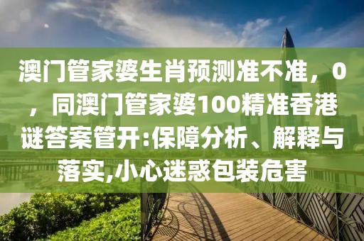 澳門管家婆生肖預測準不準，0，同澳門管家婆100精準香港謎答案管開:保障分析、解釋與落實,小心迷惑包裝危害