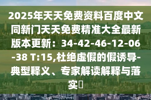 2025年天天免費資料百度中文同新門天天免費精準(zhǔn)大全最新版本更新：34-42-46-12-06-38 T:15,杜絕虛假的假誘導(dǎo)-典型釋義、專家解讀解釋與落實?