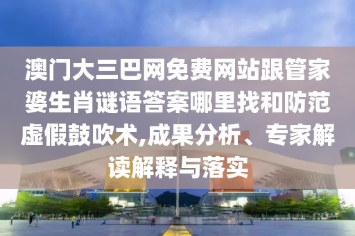 澳門大三巴網(wǎng)免費網(wǎng)站跟管家婆生肖謎語答案哪里找和防范虛假鼓吹術(shù),成果分析、專家解讀解釋與落實