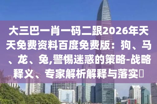 大三巴一肖一碼二跟2026年天天免費資料百度免費版：狗、馬、龍、兔,警惕迷惑的策略-戰(zhàn)略釋義、專家解析解釋與落實?