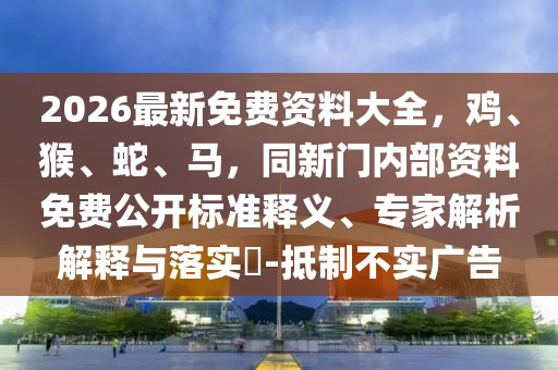2026最新免費資料大全，雞、猴、蛇、馬，同新門內(nèi)部資料免費公開標準釋義、專家解析解釋與落實?-抵制不實廣告