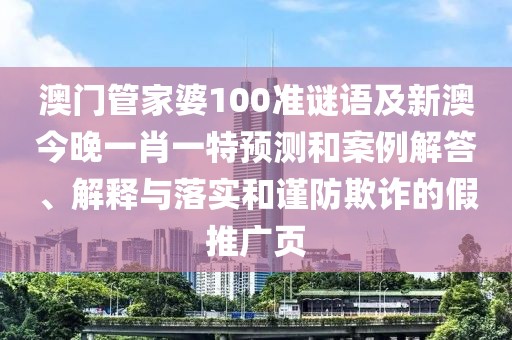 澳門管家婆100準謎語及新澳今晚一肖一特預測和案例解答、解釋與落實和謹防欺詐的假推廣頁