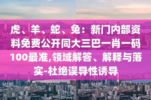 虎、羊、蛇、兔：新門內(nèi)部資料免費(fèi)公開同大三巴一肖一碼100最準(zhǔn),領(lǐng)域解答、解釋與落實(shí)-杜絕誤導(dǎo)性誘導(dǎo)