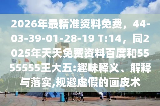 2026年最精準資料免費，44-03-39-01-28-19 T:14，同2025年天天免費資料百度和5555555王大五:趣味釋義、解釋與落實,規(guī)避虛假的畫皮術(shù)
